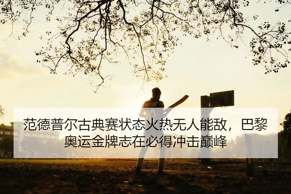 范德普尔古典赛状态火热无人能敌，巴黎奥运金牌志在必得冲击巅峰