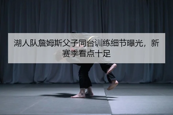 湖人队詹姆斯父子同台训练细节曝光，新赛季看点十足