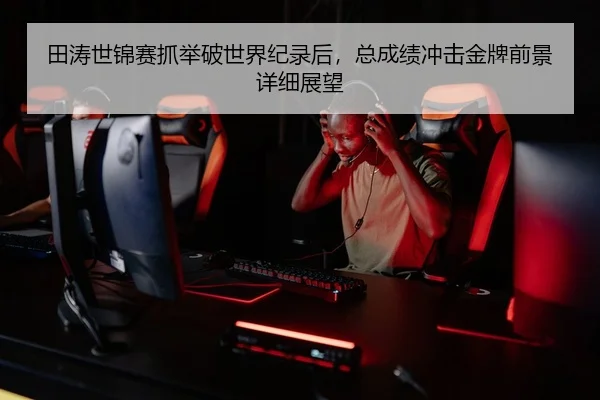 田涛世锦赛抓举破世界纪录后，总成绩冲击金牌前景详细展望